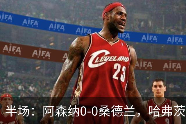 半场：阿森纳0-0桑德兰，哈弗茨射门被扑，加布里埃尔远射偏出