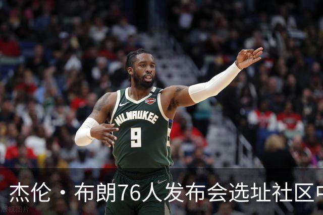 杰伦·布朗76人发布会选址社区中心获马克西盛赞，背后有何深意？